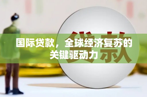 滑县国际贷款，全球经济复苏的关键驱动力