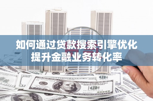 滑县如何通过贷款搜索引擎优化提升金融业务转化率