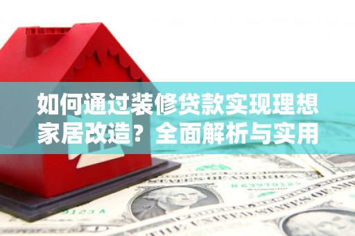滑县如何通过装修贷款实现理想家居改造？全面解析与实用指南