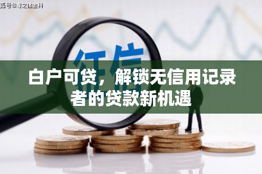 滑县白户可贷，解锁无信用记录者的贷款新机遇