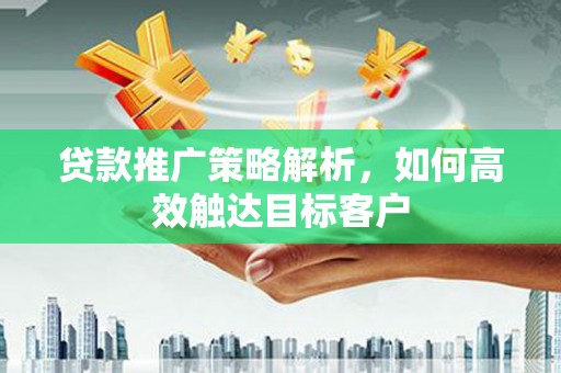 滑县贷款推广策略解析，如何高效触达目标客户
