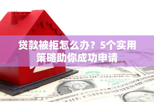 滑县贷款被拒怎么办？5个实用策略助你成功申请