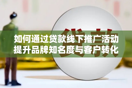 滑县如何通过贷款线下推广活动提升品牌知名度与客户转化率