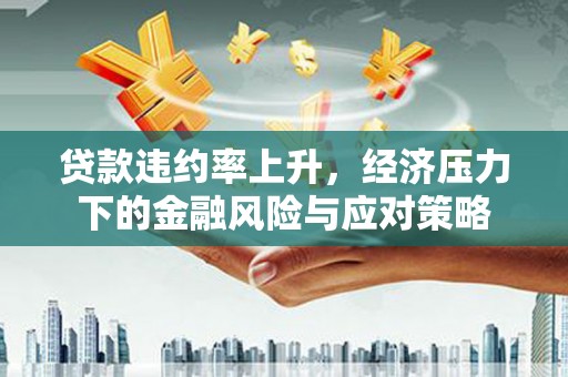滑县贷款违约率上升，经济压力下的金融风险与应对策略