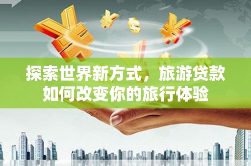 滑县探索世界新方式，旅游贷款如何改变你的旅行体验