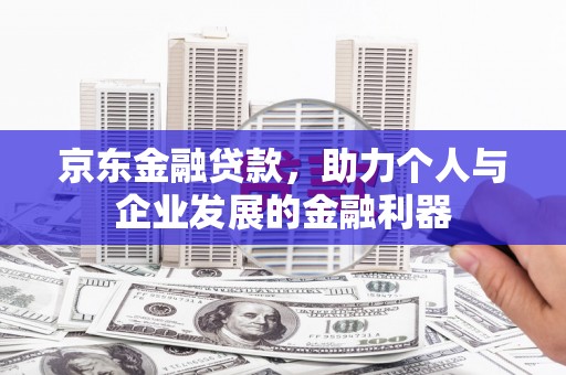 滑县京东金融贷款，助力个人与企业发展的金融利器
