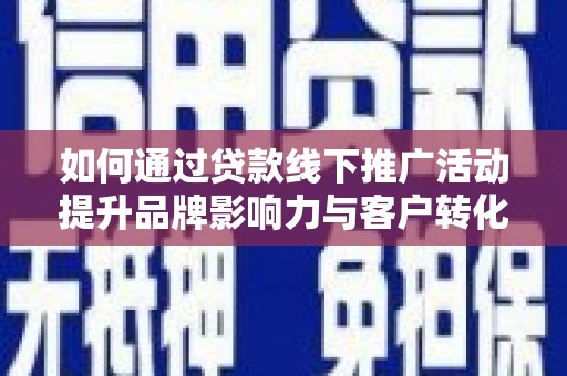 滑县如何通过贷款线下推广活动提升品牌影响力与客户转化率