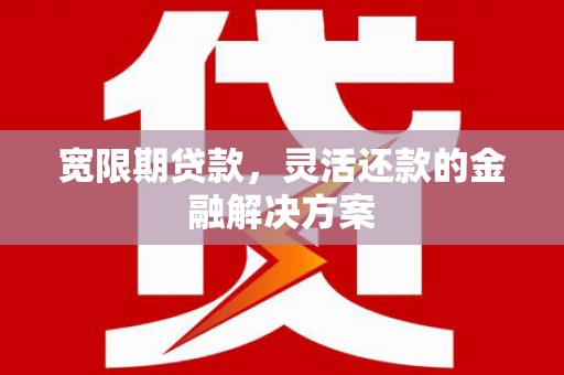 滑县宽限期贷款，灵活还款的金融解决方案