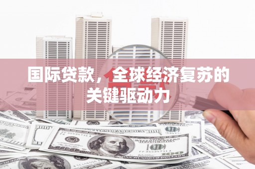 滑县国际贷款，全球经济复苏的关键驱动力
