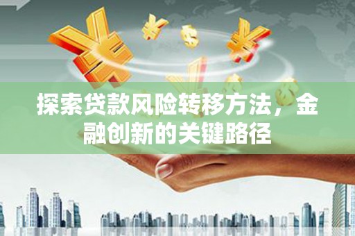 滑县探索贷款风险转移方法，金融创新的关键路径
