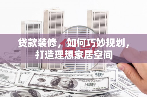 滑县贷款装修，如何巧妙规划，打造理想家居空间