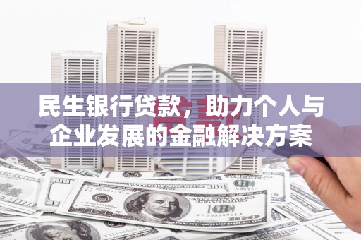 滑县民生银行贷款，助力个人与企业发展的金融解决方案