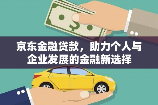 滑县京东金融贷款，助力个人与企业发展的金融新选择