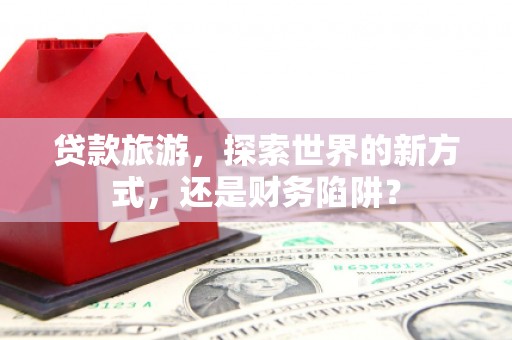 滑县贷款旅游，探索世界的新方式，还是财务陷阱？