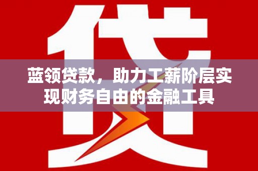 滑县蓝领贷款，助力工薪阶层实现财务自由的金融工具
