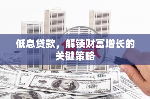 滑县低息贷款，解锁财富增长的关键策略