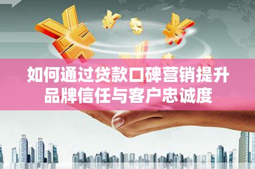 滑县如何通过贷款口碑营销提升品牌信任与客户忠诚度