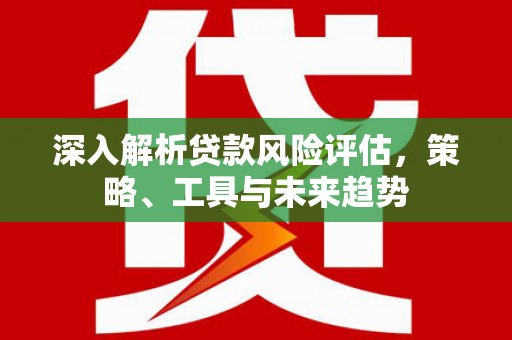 滑县深入解析贷款风险评估，策略、工具与未来趋势
