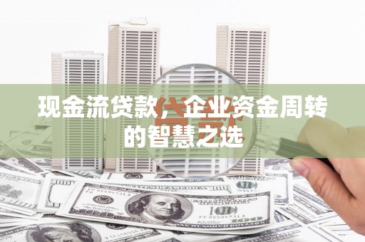 滑县现金流贷款，企业资金周转的智慧之选