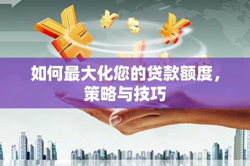 滑县如何最大化您的贷款额度，策略与技巧