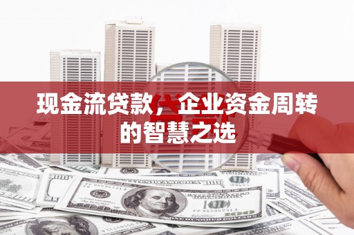 滑县现金流贷款，企业资金周转的智慧之选