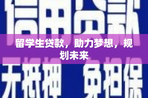 滑县留学生贷款，助力梦想，规划未来