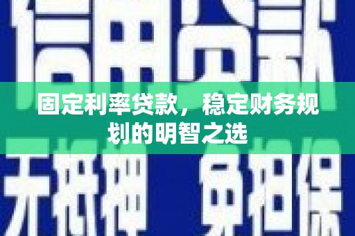 滑县固定利率贷款，稳定财务规划的明智之选