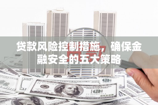 滑县贷款风险控制措施，确保金融安全的五大策略