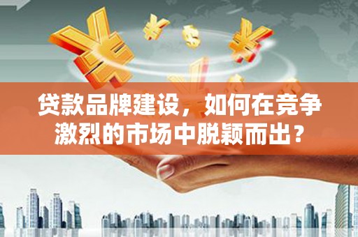滑县贷款品牌建设，如何在竞争激烈的市场中脱颖而出？