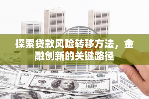 滑县探索贷款风险转移方法，金融创新的关键路径