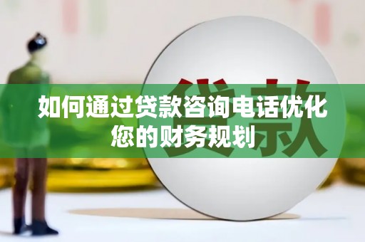 滑县如何通过贷款咨询电话优化您的财务规划