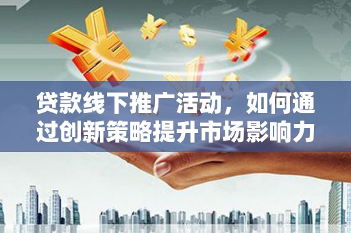 滑县贷款线下推广活动，如何通过创新策略提升市场影响力