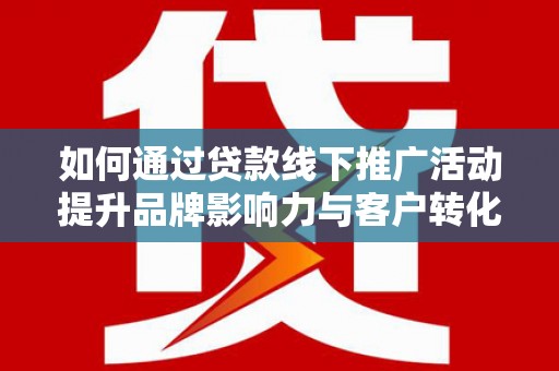 滑县如何通过贷款线下推广活动提升品牌影响力与客户转化率