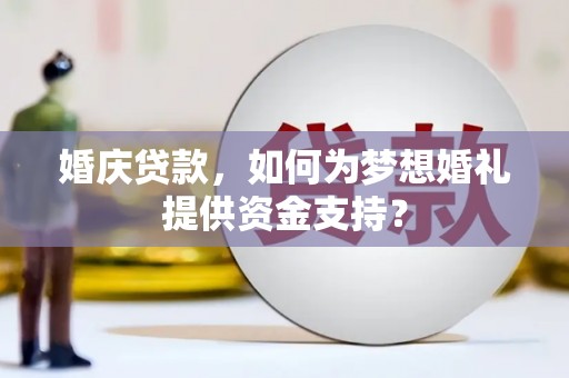 滑县婚庆贷款，如何为梦想婚礼提供资金支持？