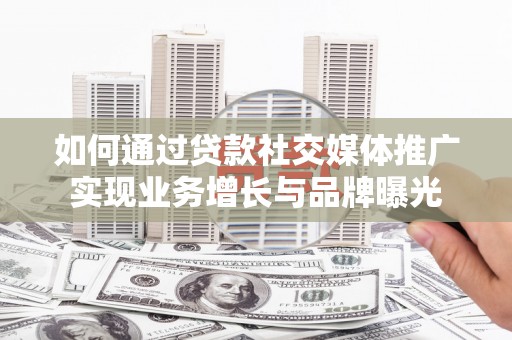 滑县如何通过贷款社交媒体推广实现业务增长与品牌曝光