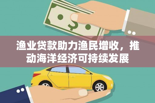 滑县渔业贷款助力渔民增收，推动海洋经济可持续发展