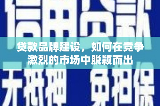 滑县贷款品牌建设，如何在竞争激烈的市场中脱颖而出