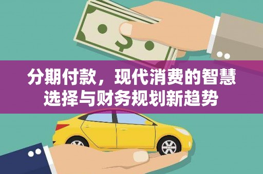 滑县分期付款，现代消费的智慧选择与财务规划新趋势