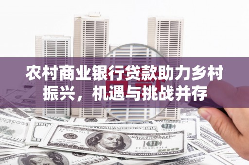 滑县农村商业银行贷款助力乡村振兴，机遇与挑战并存