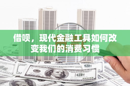 滑县借呗，现代金融工具如何改变我们的消费习惯