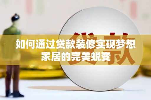 滑县如何通过贷款装修实现梦想家居的完美蜕变
