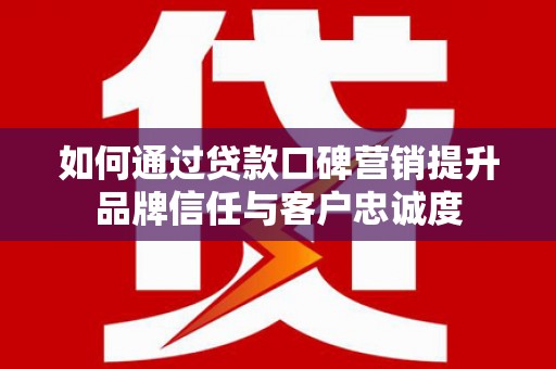滑县如何通过贷款口碑营销提升品牌信任与客户忠诚度