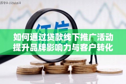 滑县如何通过贷款线下推广活动提升品牌影响力与客户转化率