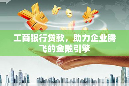 滑县工商银行贷款，助力企业腾飞的金融引擎