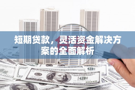 滑县短期贷款，灵活资金解决方案的全面解析