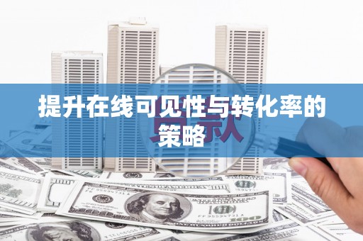 滑县提升在线可见性与转化率的策略