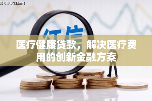 滑县医疗健康贷款，解决医疗费用的创新金融方案