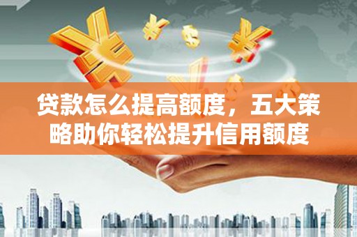 滑县贷款怎么提高额度，五大策略助你轻松提升信用额度
