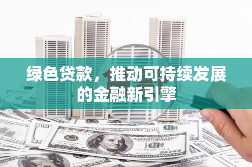 滑县绿色贷款，推动可持续发展的金融新引擎