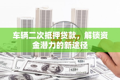 滑县车辆二次抵押贷款，解锁资金潜力的新途径